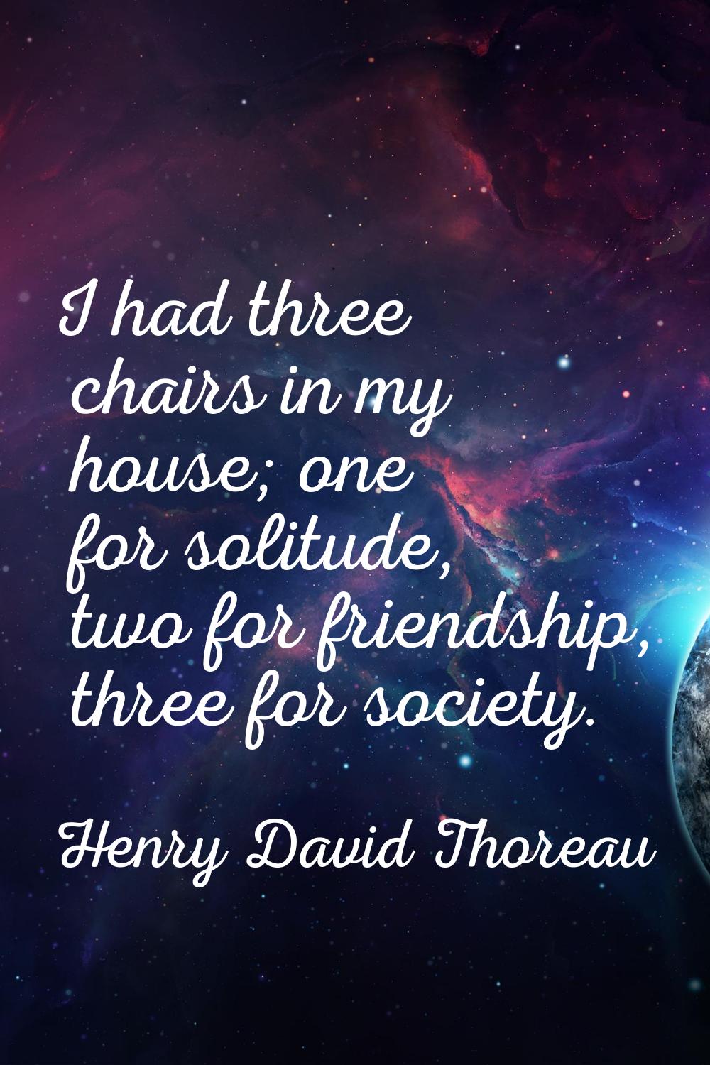 I had three chairs in my house; one for solitude, two for friendship, three for society.