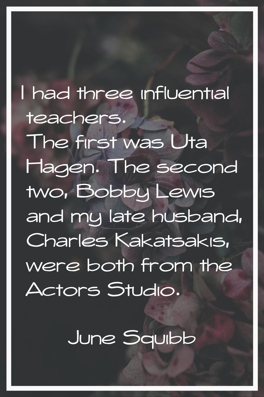 I had three influential teachers. The first was Uta Hagen. The second two, Bobby Lewis and my late 