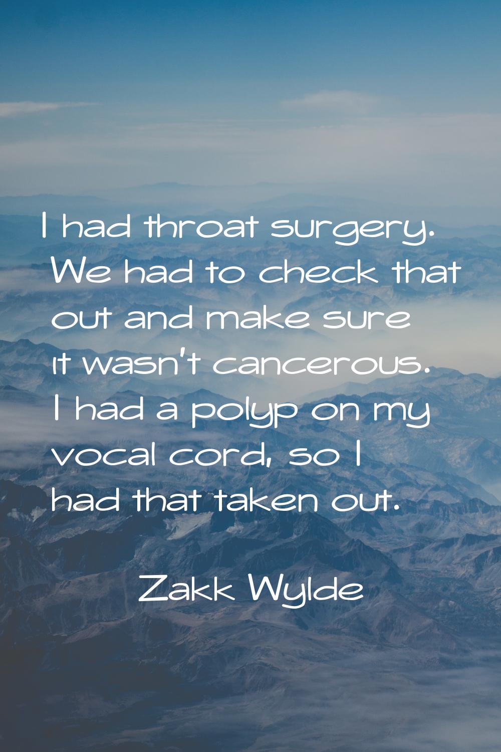 I had throat surgery. We had to check that out and make sure it wasn't cancerous. I had a polyp on 