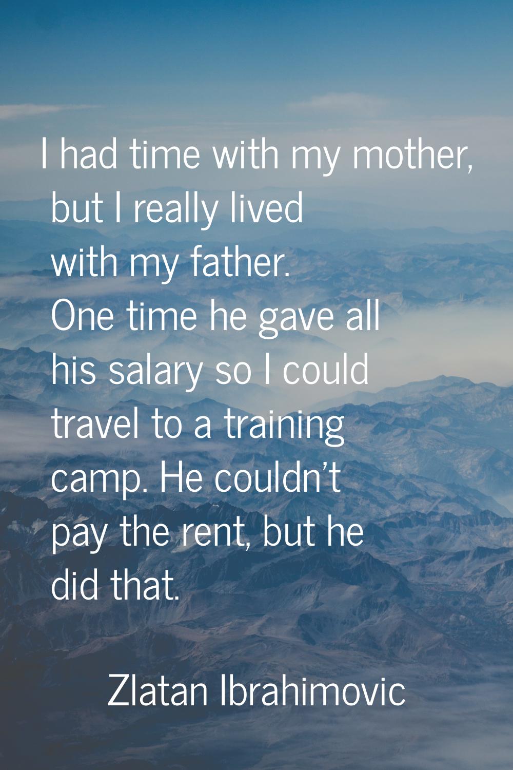 I had time with my mother, but I really lived with my father. One time he gave all his salary so I 