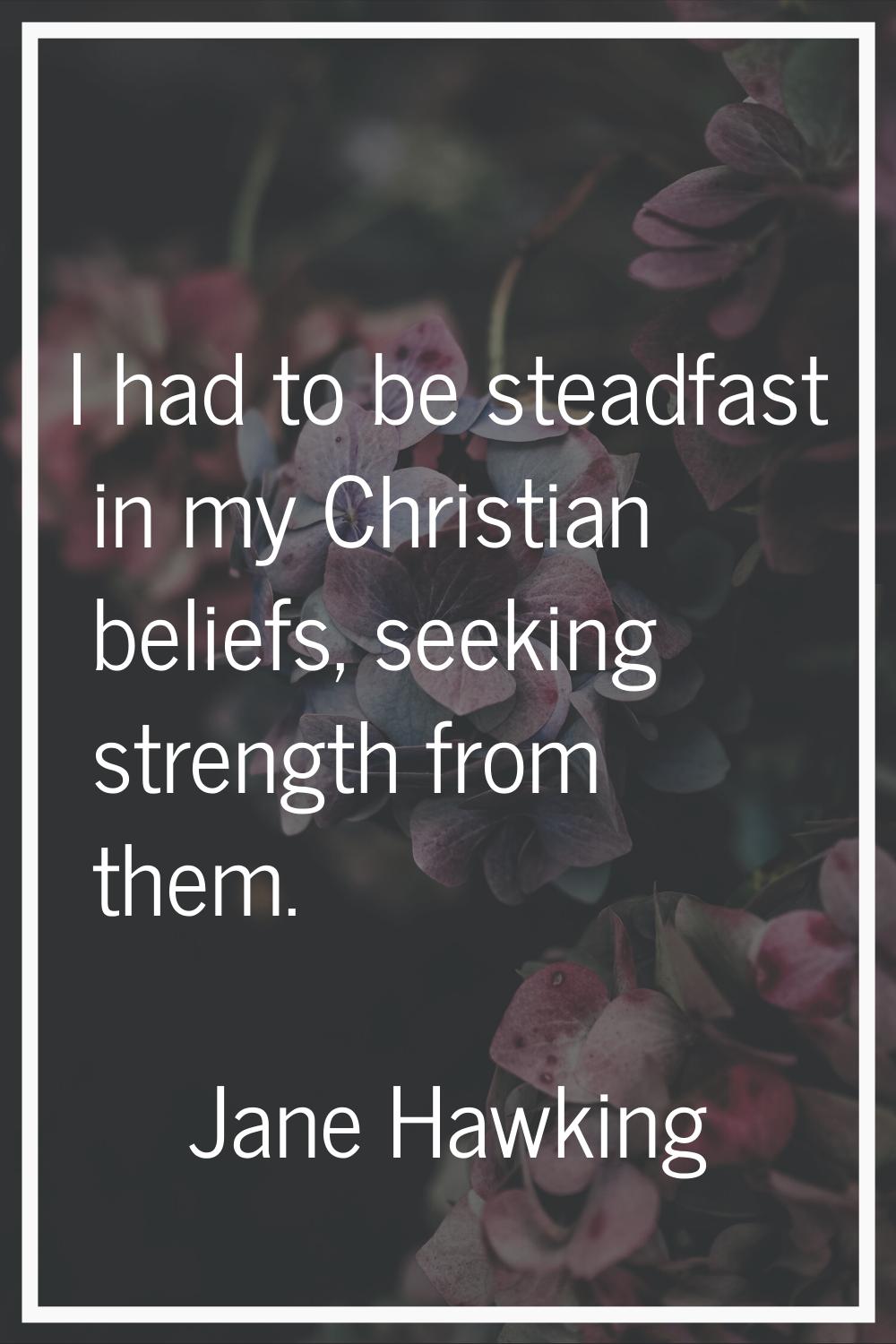 I had to be steadfast in my Christian beliefs, seeking strength from them.
