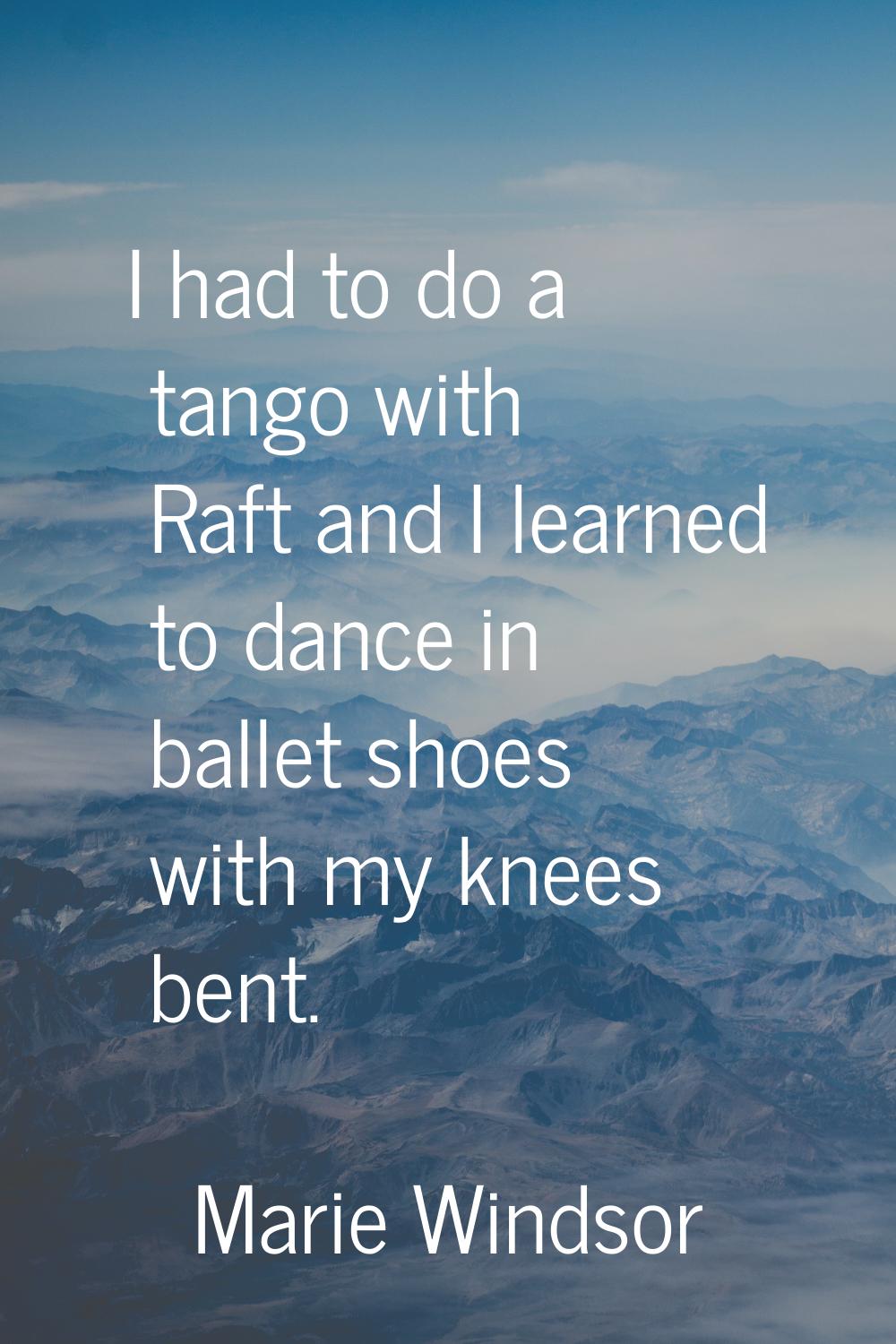 I had to do a tango with Raft and I learned to dance in ballet shoes with my knees bent.