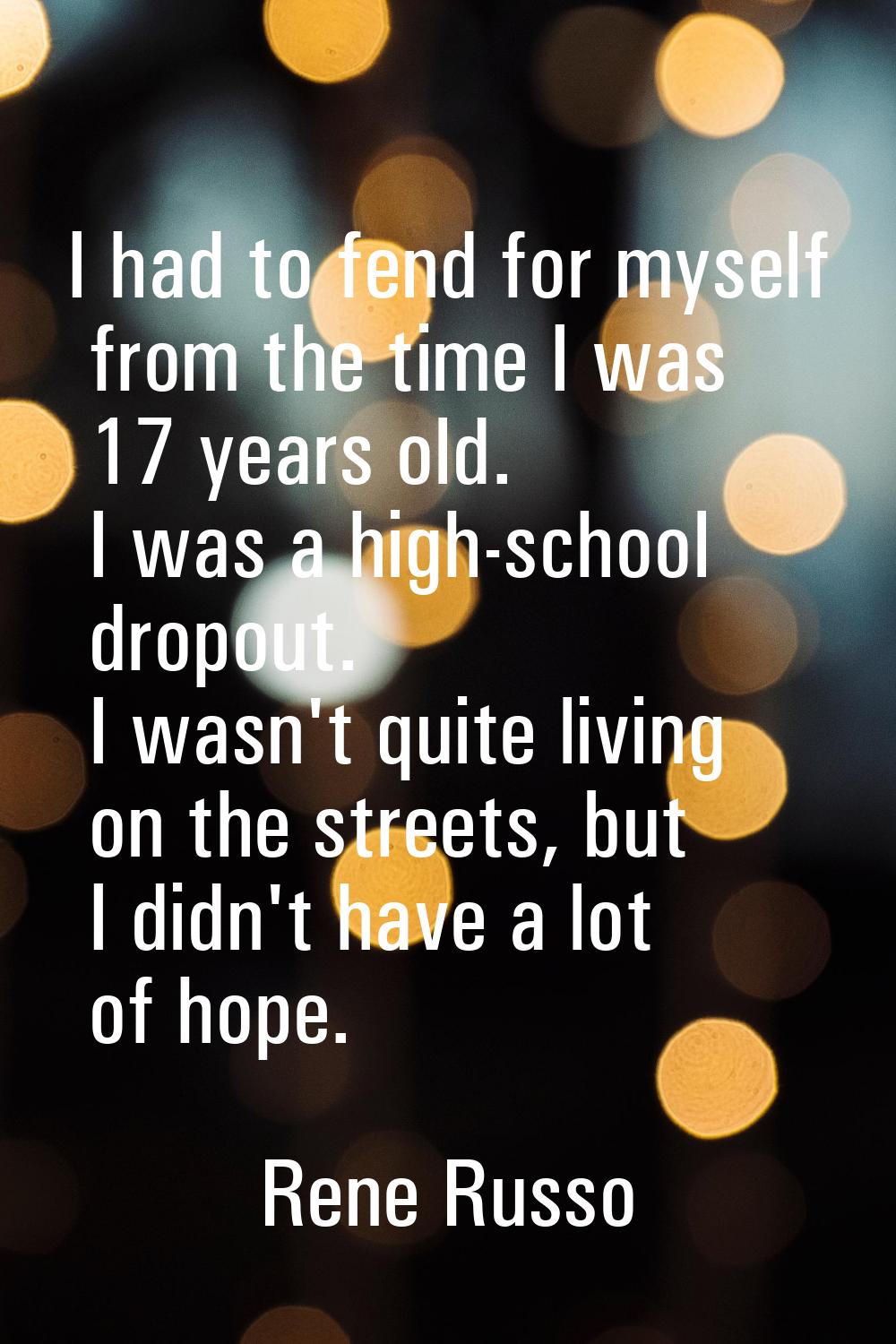 I had to fend for myself from the time I was 17 years old. I was a high-school dropout. I wasn't qu