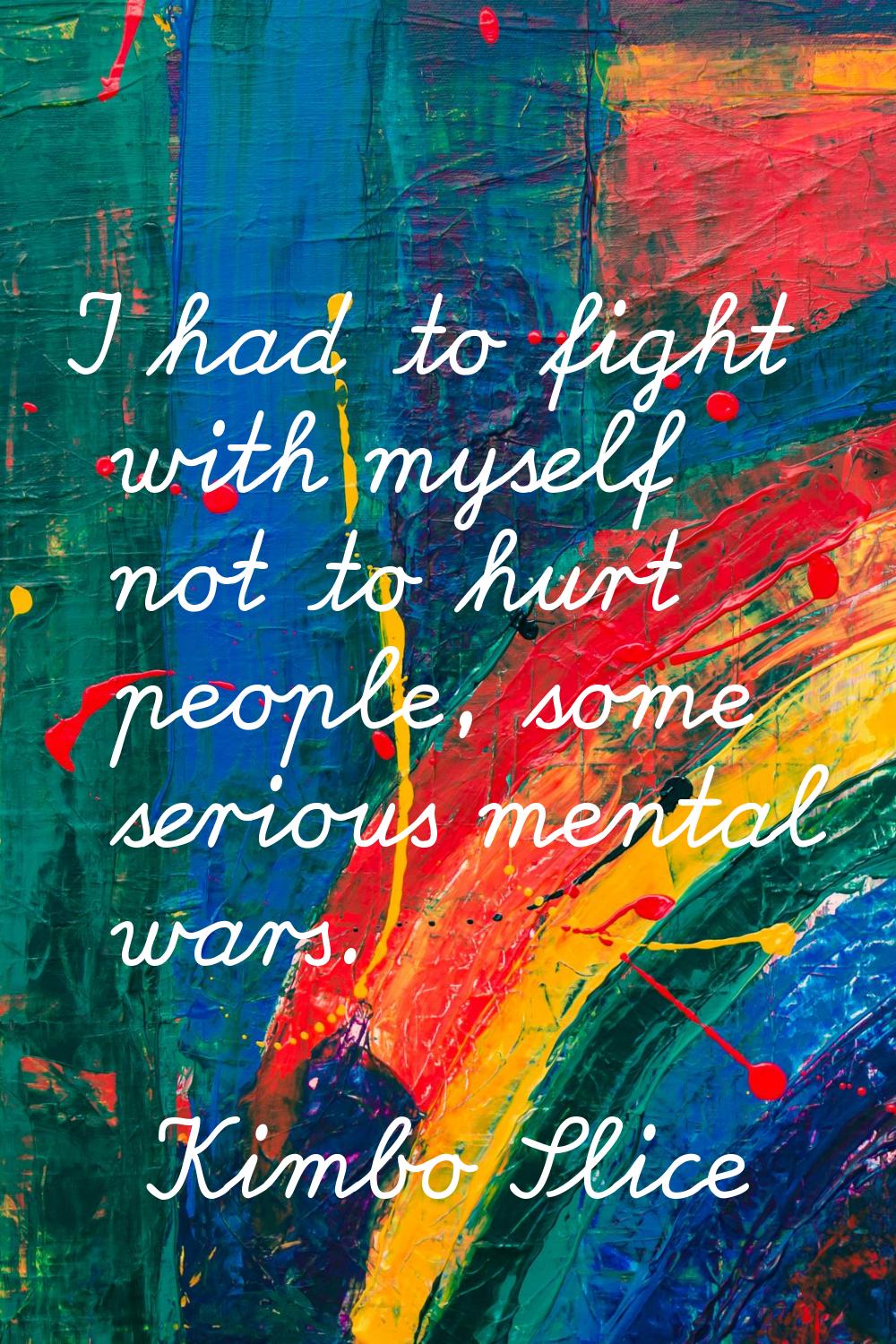 I had to fight with myself not to hurt people, some serious mental wars.