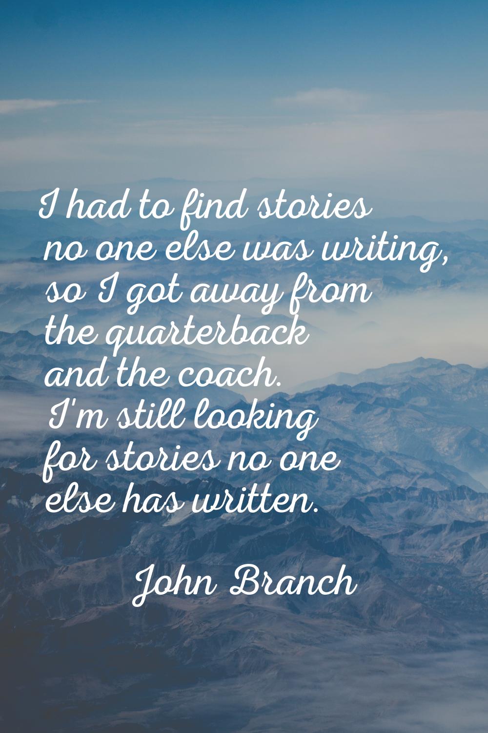 I had to find stories no one else was writing, so I got away from the quarterback and the coach. I'