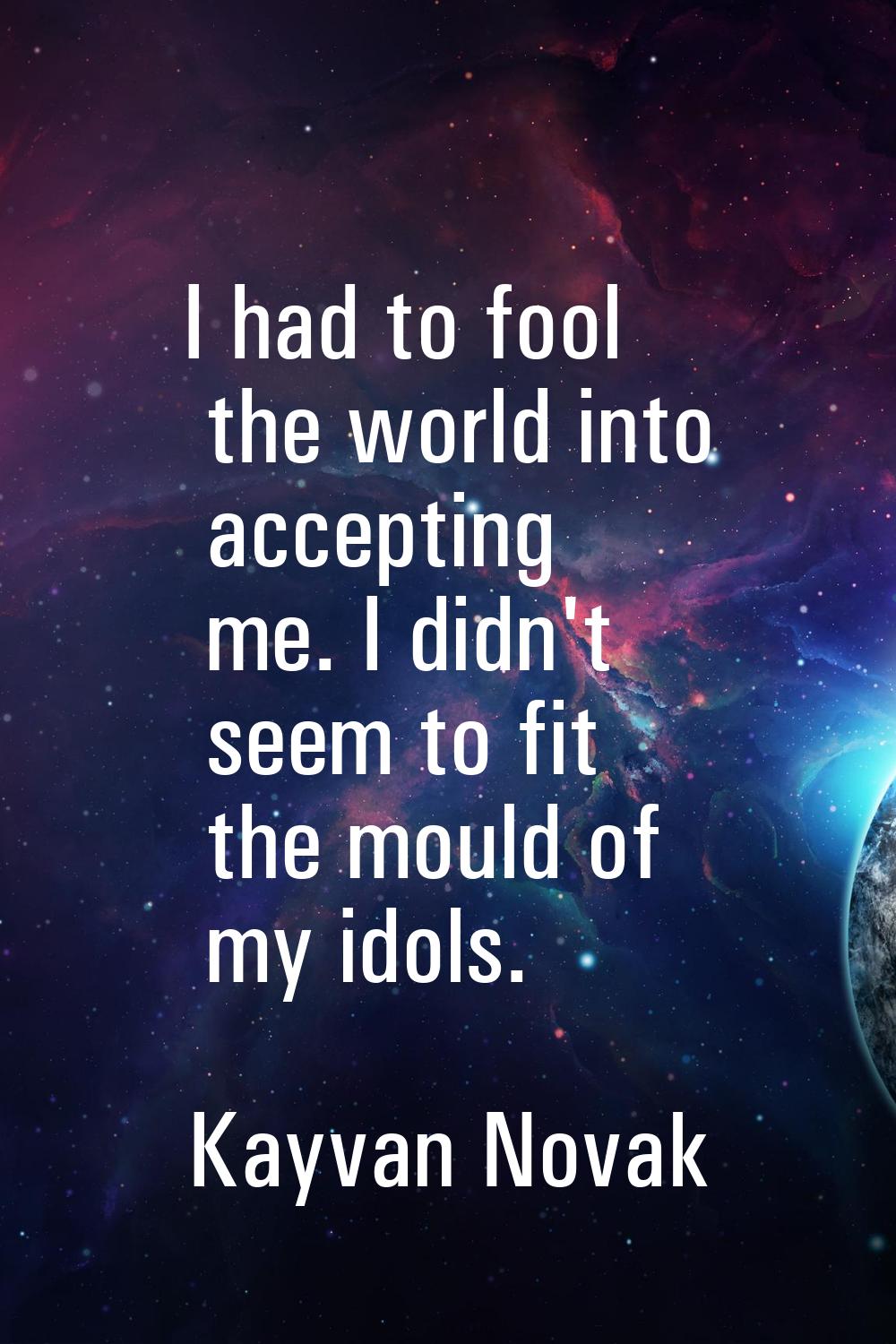 I had to fool the world into accepting me. I didn't seem to fit the mould of my idols.