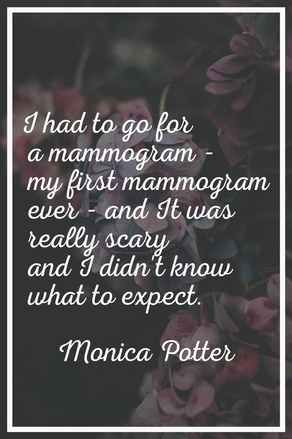 I had to go for a mammogram - my first mammogram ever - and It was really scary and I didn't know w