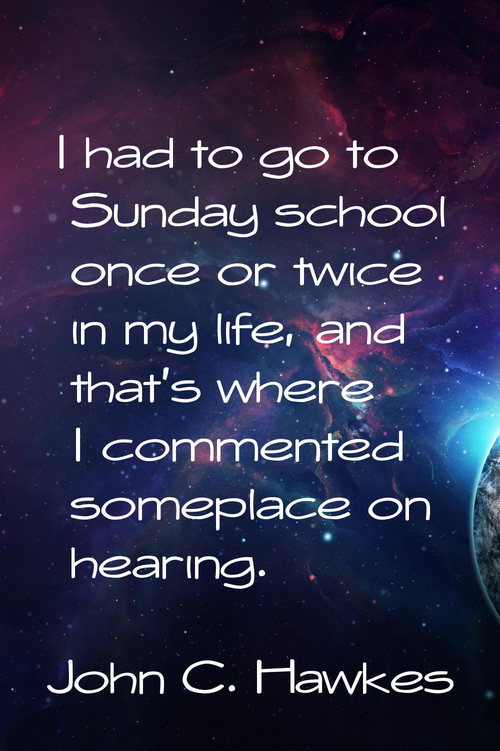 I had to go to Sunday school once or twice in my life, and that's where I commented someplace on he