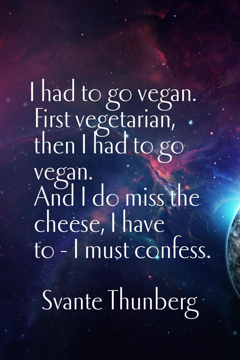 I had to go vegan. First vegetarian, then I had to go vegan. And I do miss the cheese, I have to - 