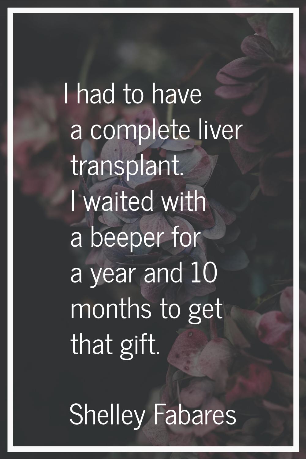 I had to have a complete liver transplant. I waited with a beeper for a year and 10 months to get t