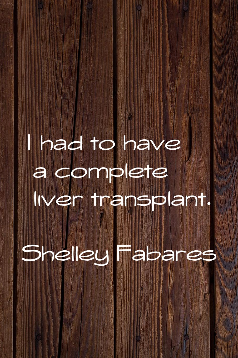 I had to have a complete liver transplant.
