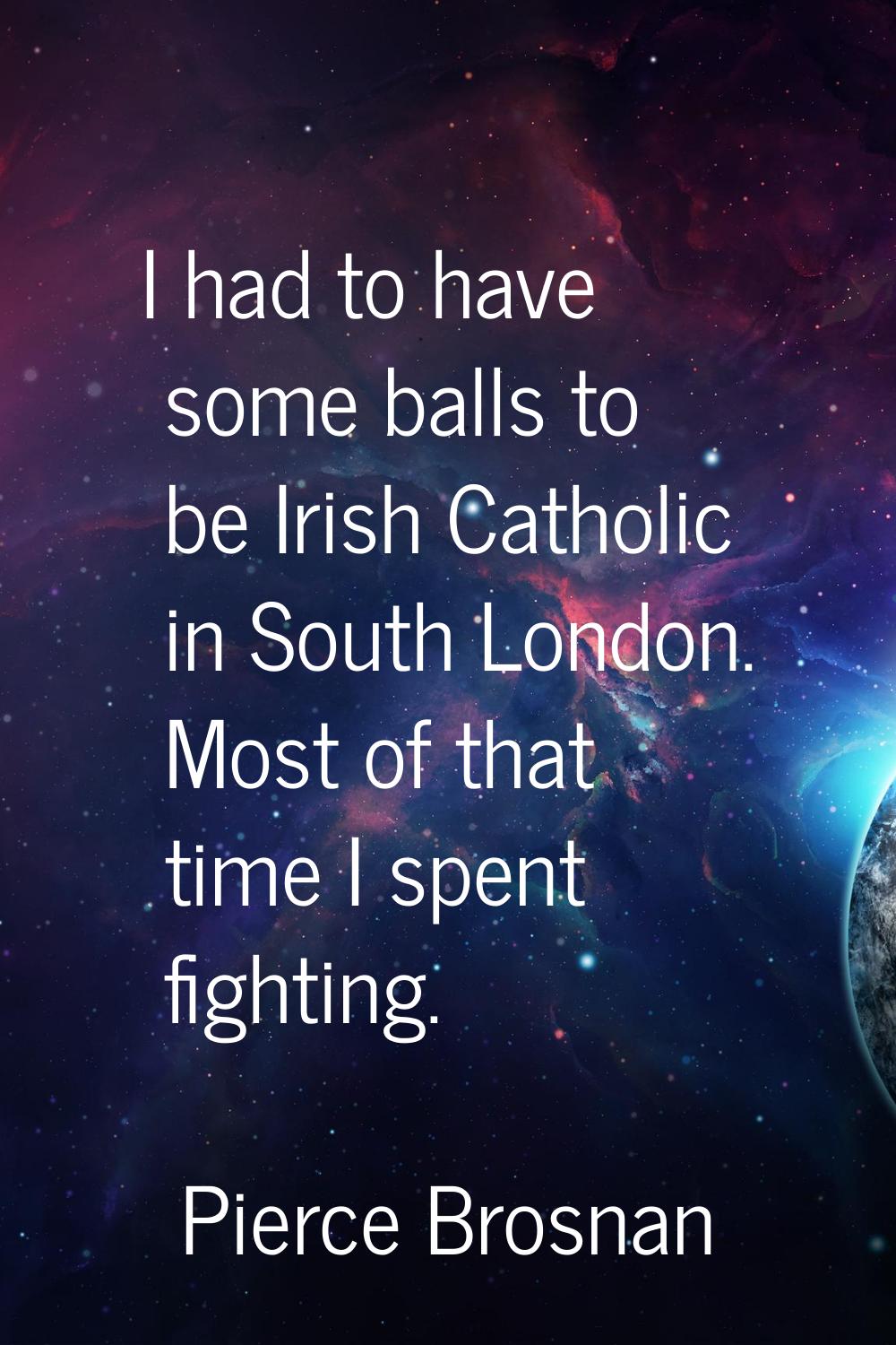 I had to have some balls to be Irish Catholic in South London. Most of that time I spent fighting.