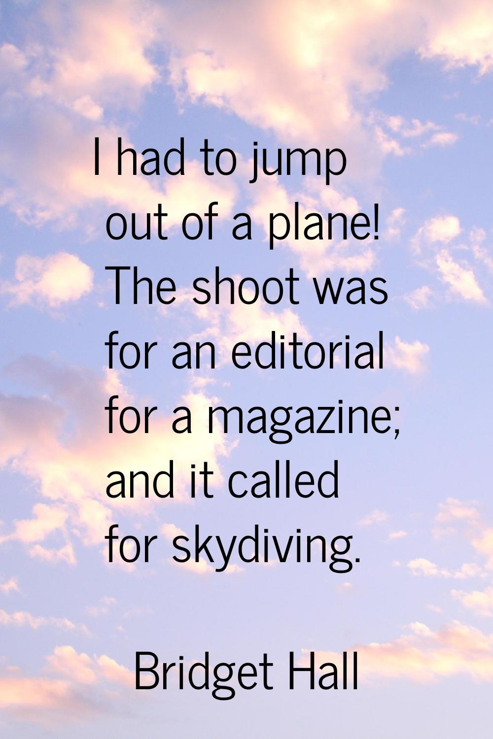 I had to jump out of a plane! The shoot was for an editorial for a magazine; and it called for skyd