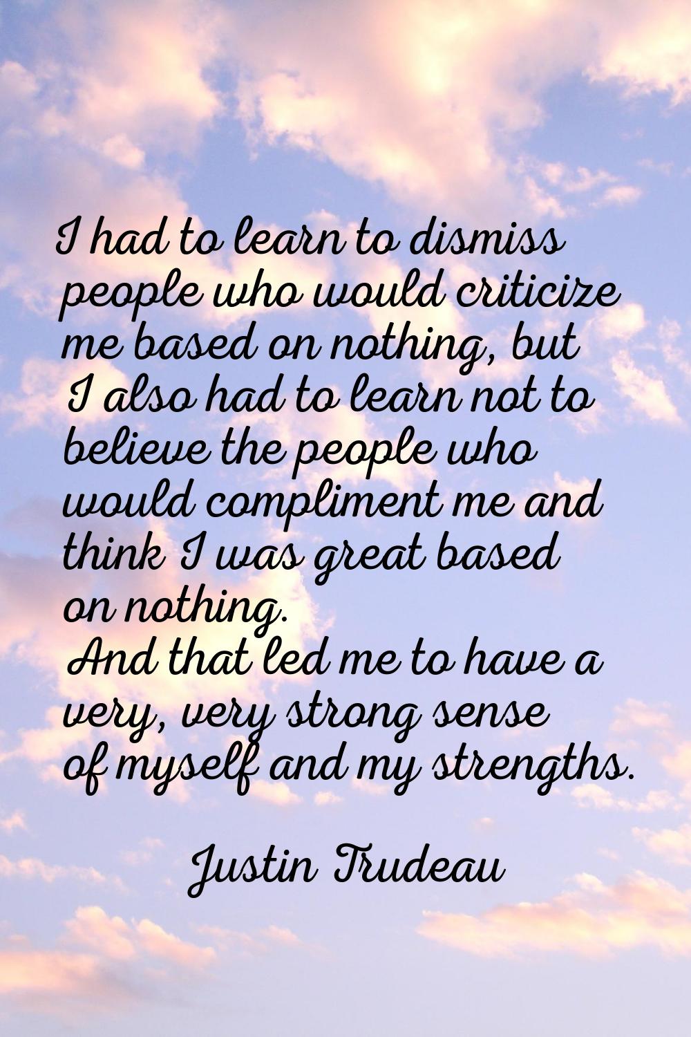 I had to learn to dismiss people who would criticize me based on nothing, but I also had to learn n