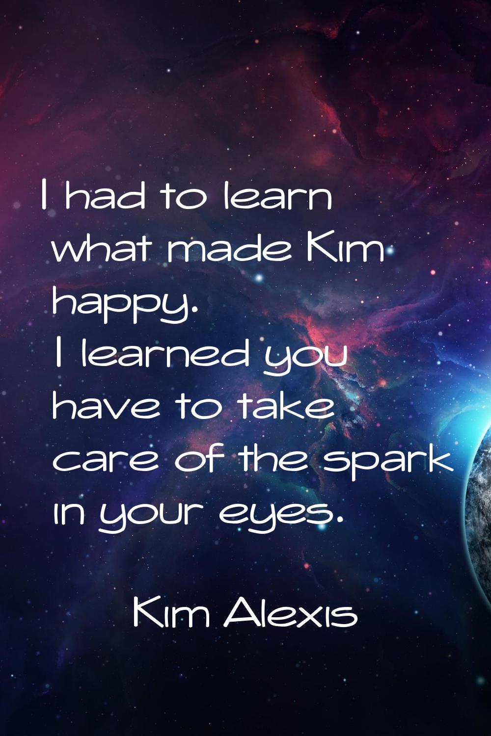 I had to learn what made Kim happy. I learned you have to take care of the spark in your eyes.