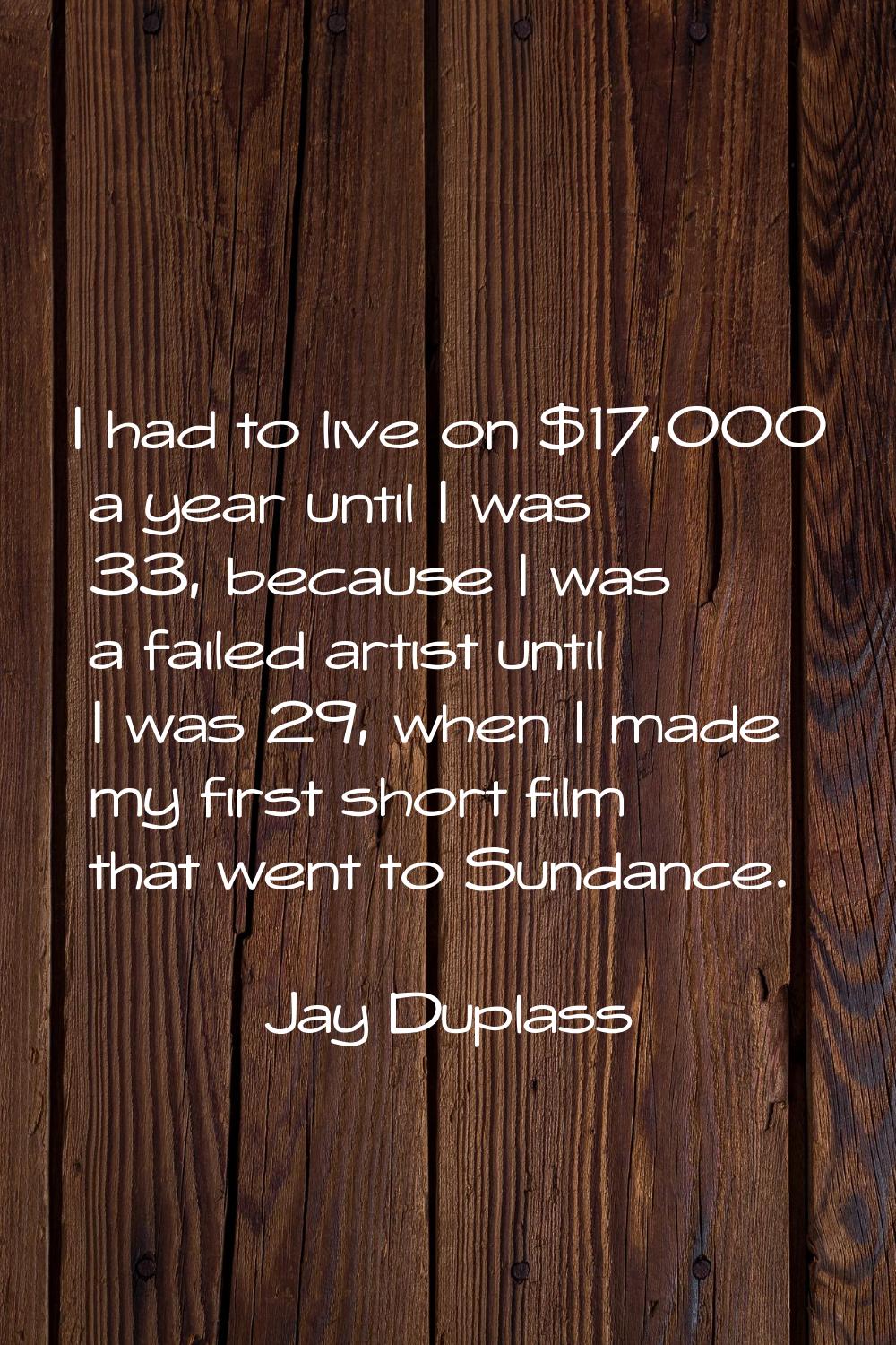 I had to live on $17,000 a year until I was 33, because I was a failed artist until I was 29, when 