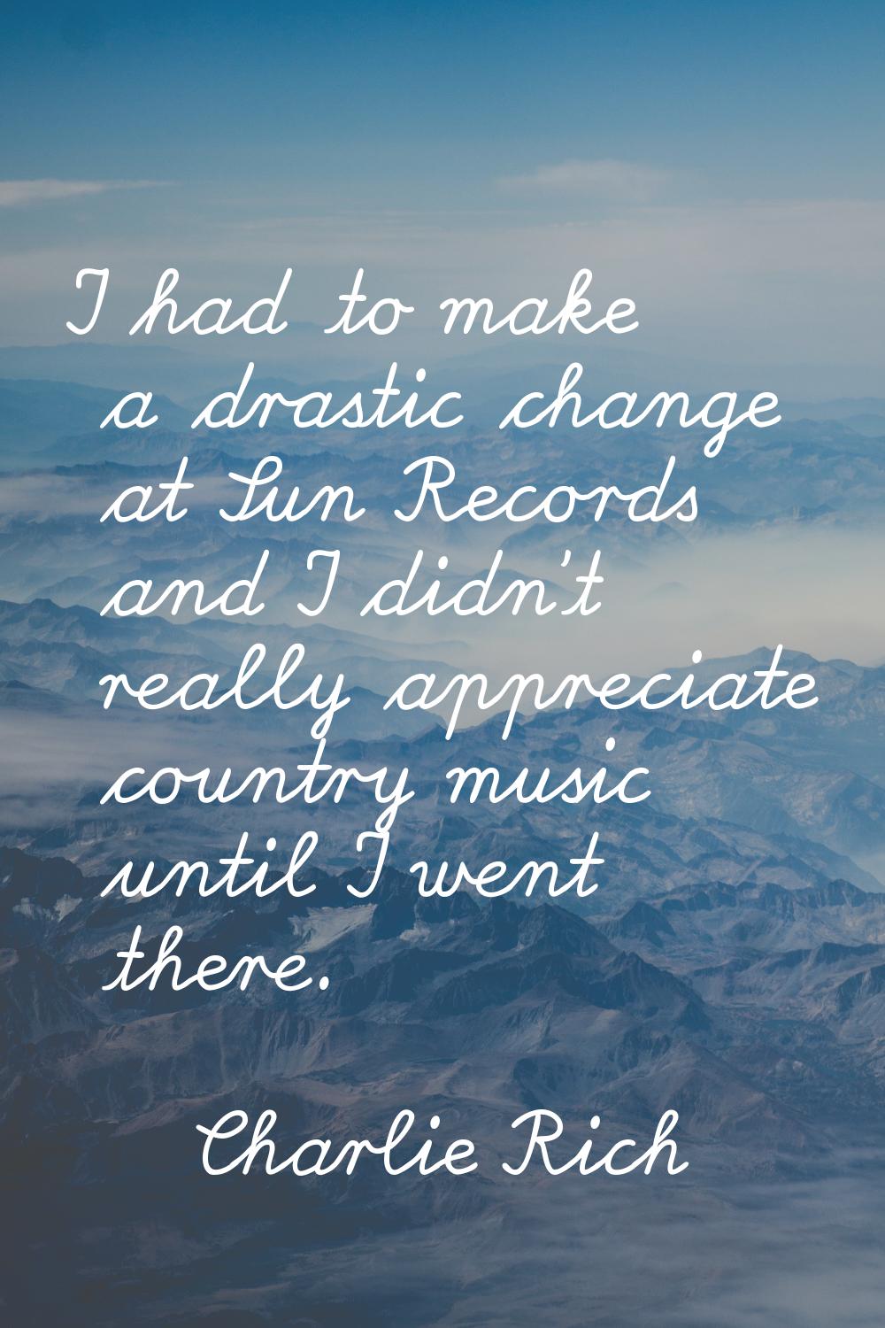 I had to make a drastic change at Sun Records and I didn't really appreciate country music until I 