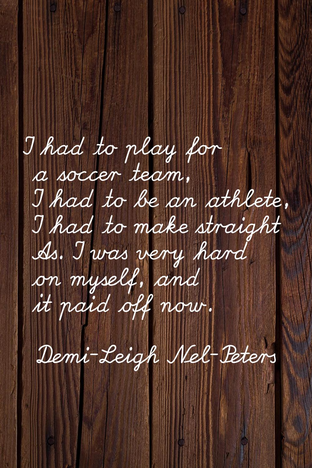 I had to play for a soccer team, I had to be an athlete, I had to make straight As. I was very hard