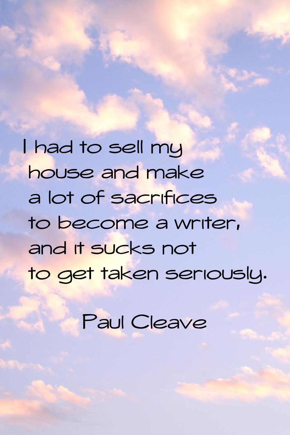 I had to sell my house and make a lot of sacrifices to become a writer, and it sucks not to get tak