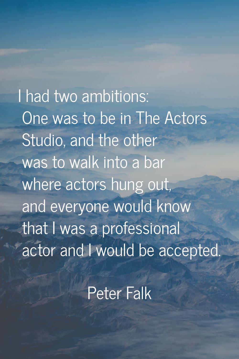 I had two ambitions: One was to be in The Actors Studio, and the other was to walk into a bar where