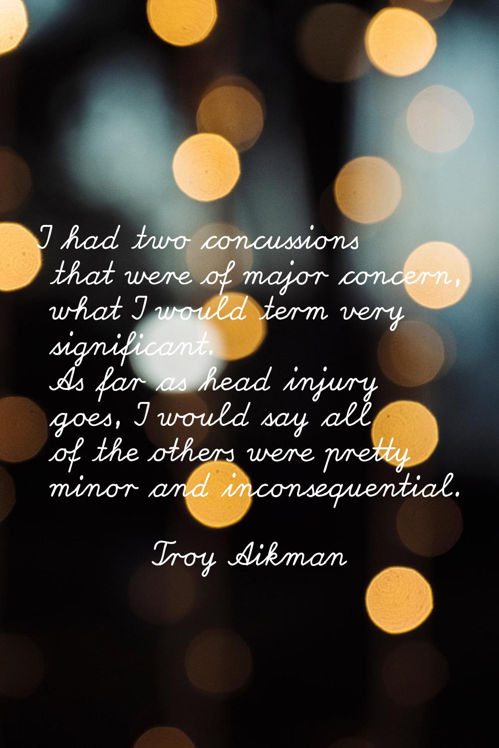 I had two concussions that were of major concern, what I would term very significant. As far as hea