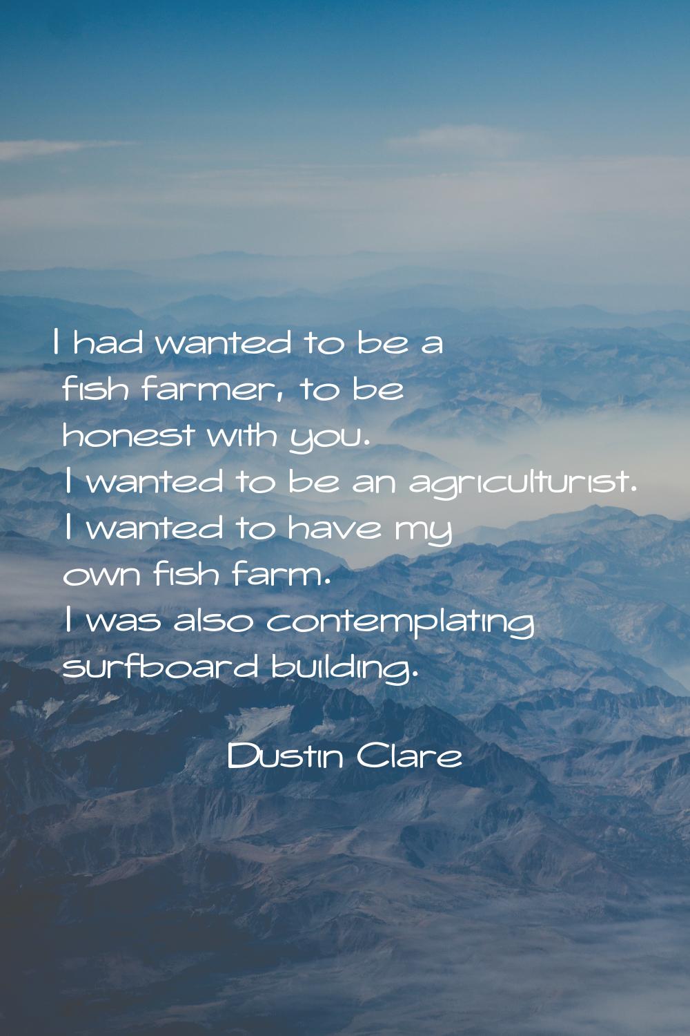 I had wanted to be a fish farmer, to be honest with you. I wanted to be an agriculturist. I wanted 