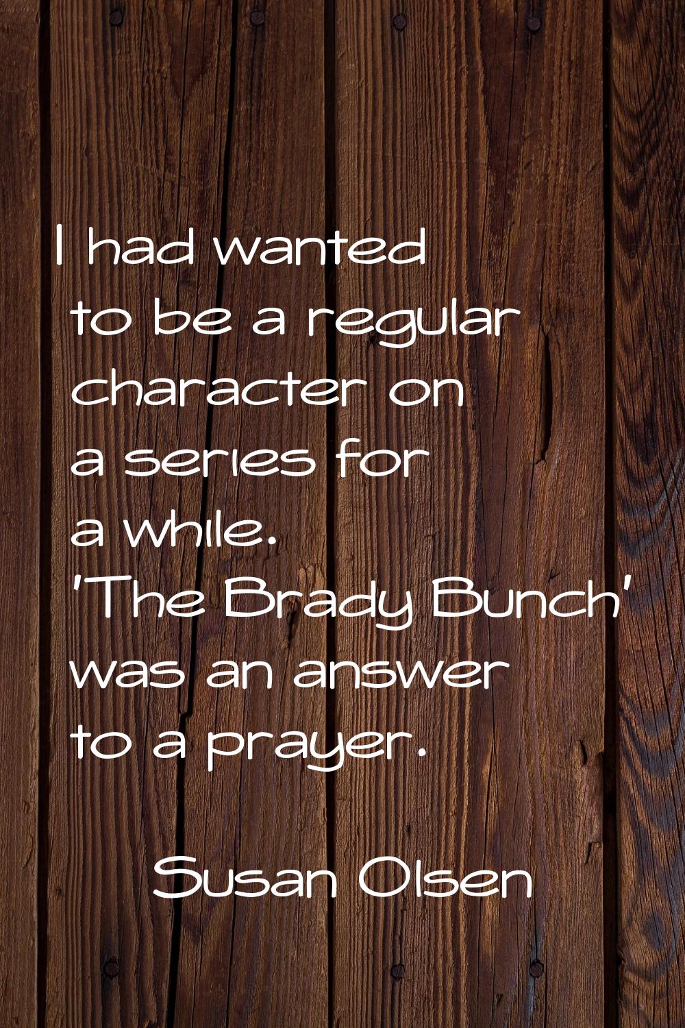 I had wanted to be a regular character on a series for a while. 'The Brady Bunch' was an answer to 