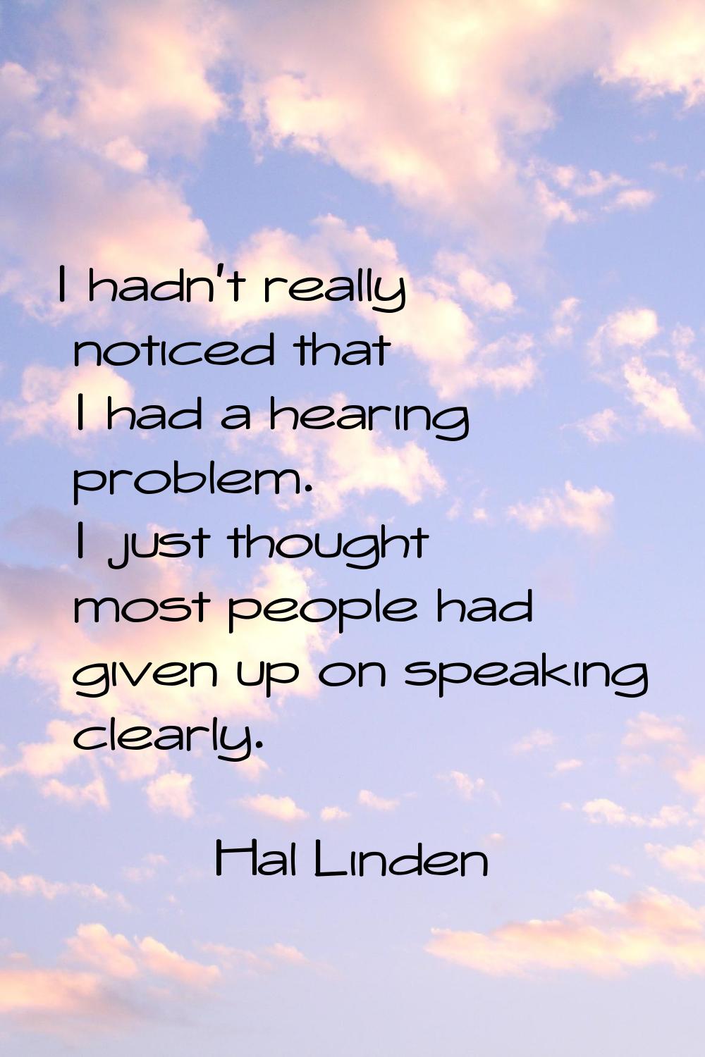I hadn't really noticed that I had a hearing problem. I just thought most people had given up on sp