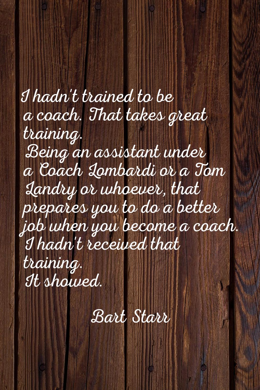 I hadn't trained to be a coach. That takes great training. Being an assistant under a Coach Lombard