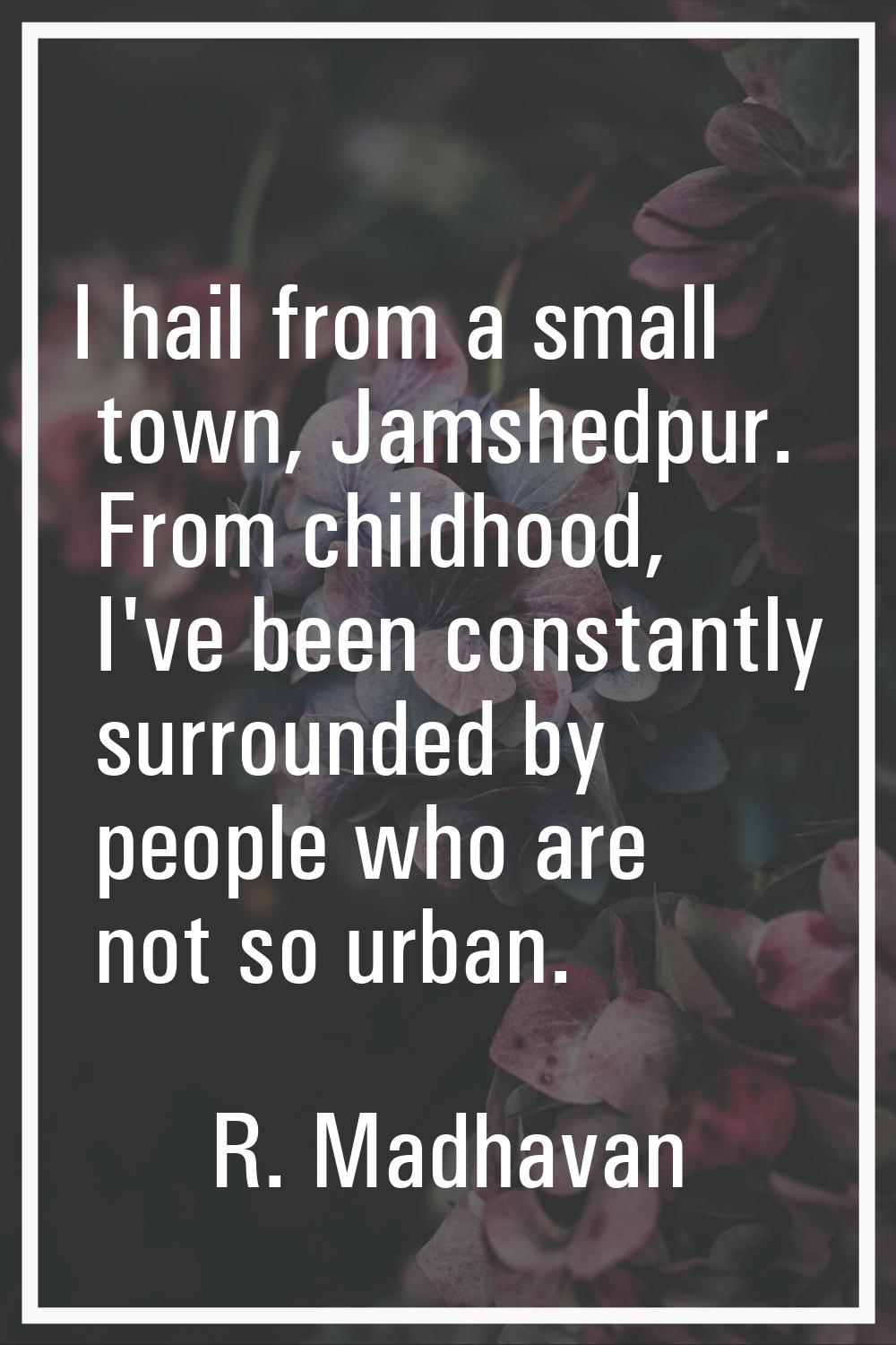 I hail from a small town, Jamshedpur. From childhood, I've been constantly surrounded by people who