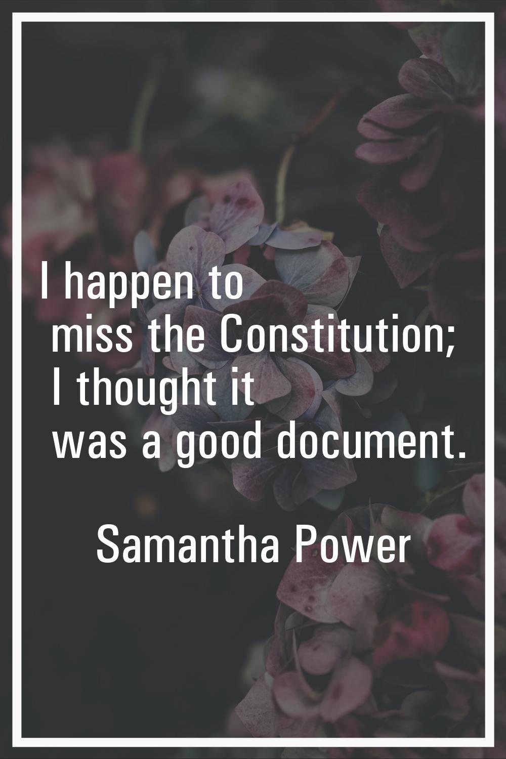 I happen to miss the Constitution; I thought it was a good document.