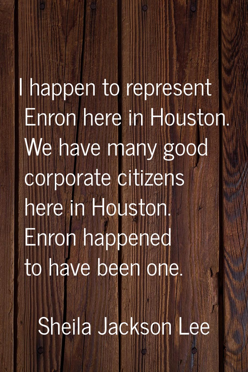 I happen to represent Enron here in Houston. We have many good corporate citizens here in Houston. 