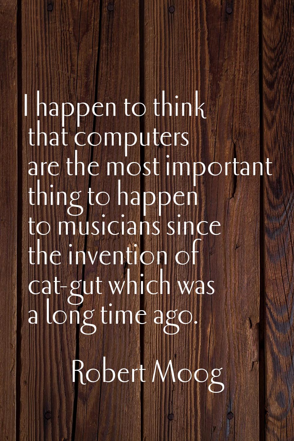 I happen to think that computers are the most important thing to happen to musicians since the inve