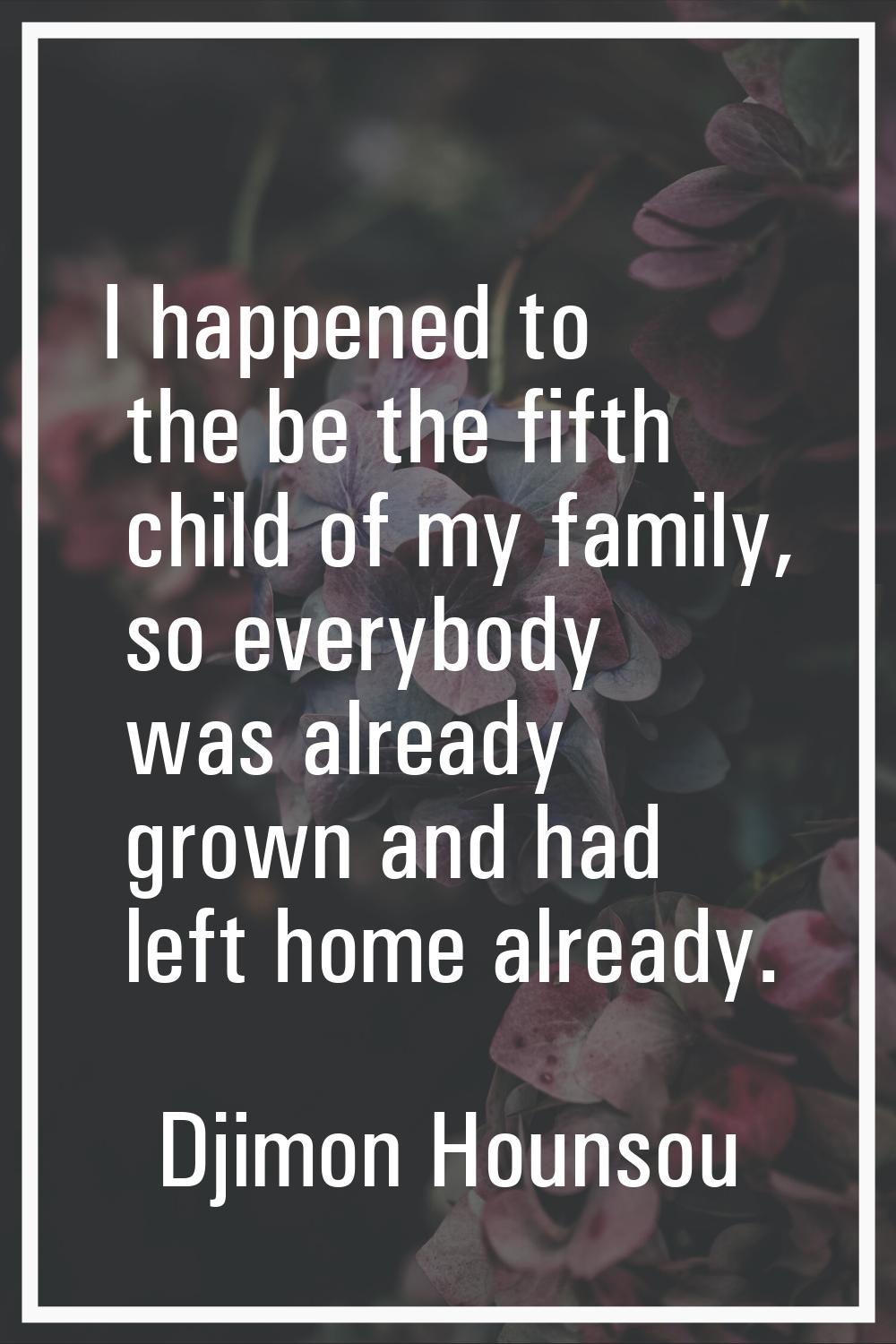 I happened to the be the fifth child of my family, so everybody was already grown and had left home