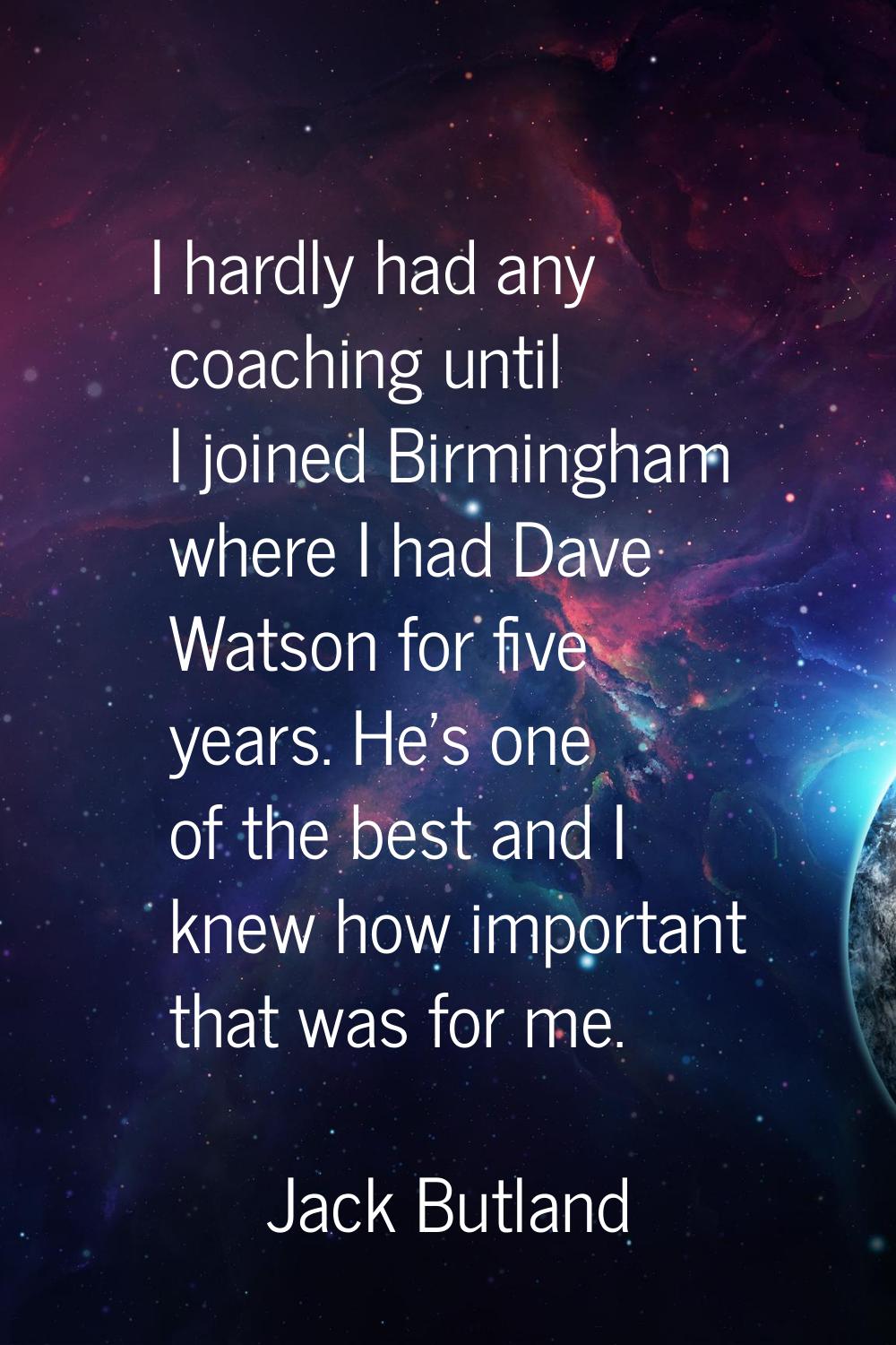 I hardly had any coaching until I joined Birmingham where I had Dave Watson for five years. He's on