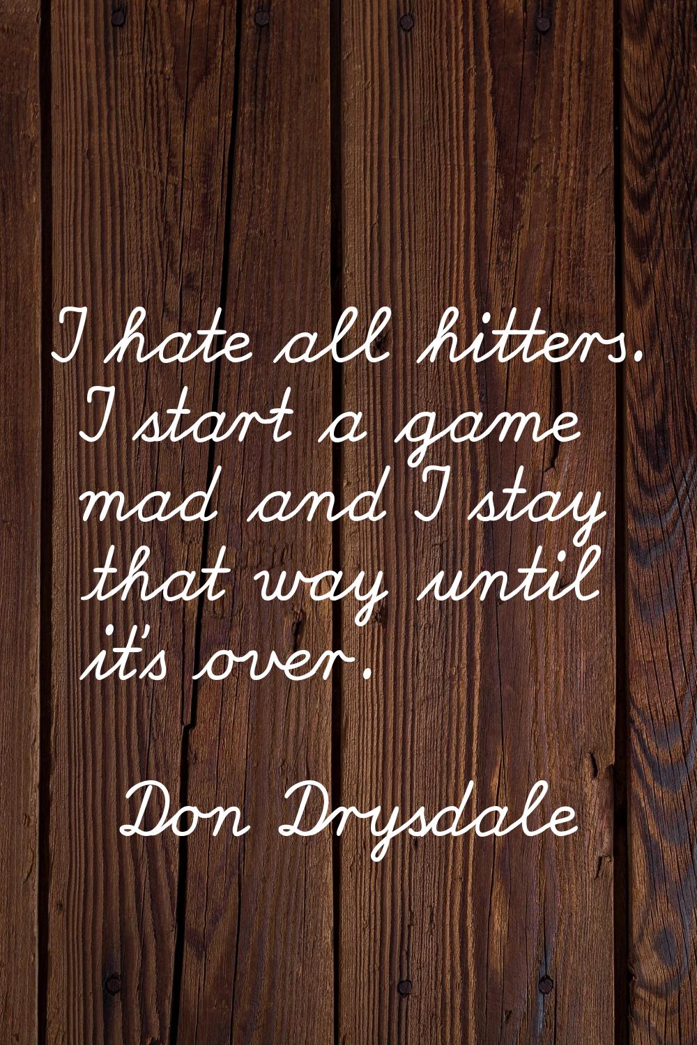 I hate all hitters. I start a game mad and I stay that way until it's over.