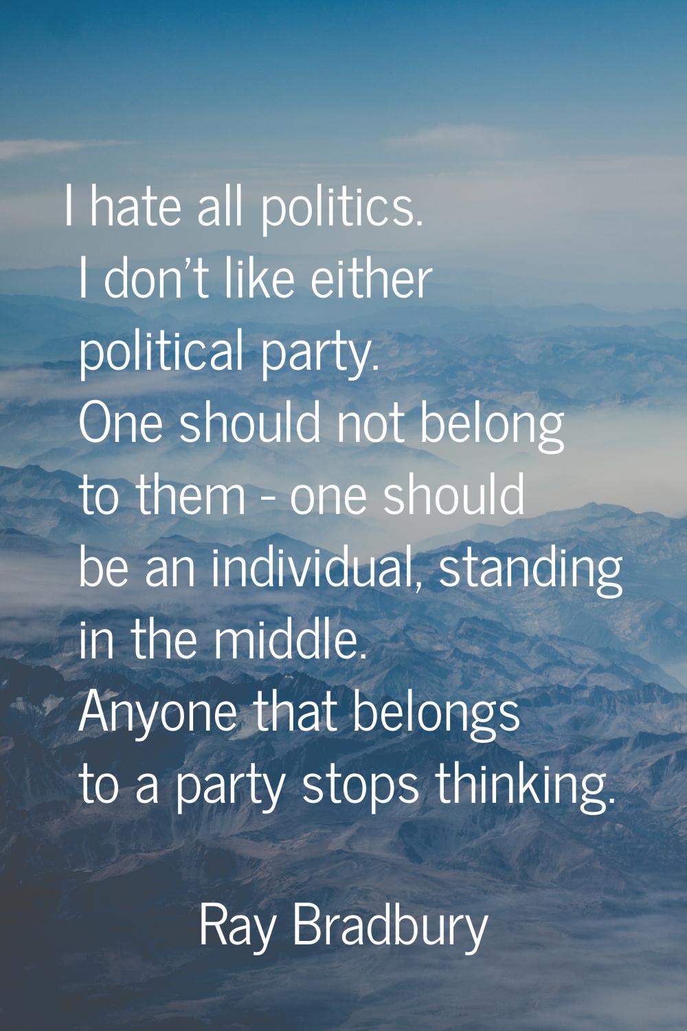 I hate all politics. I don't like either political party. One should not belong to them - one shoul