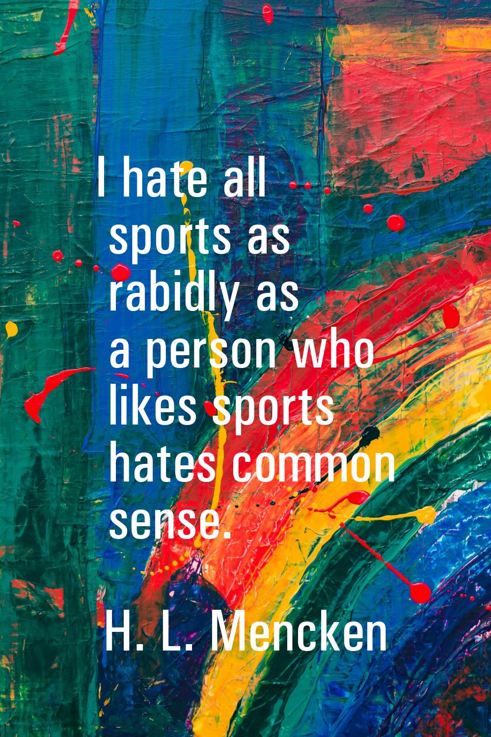 I hate all sports as rabidly as a person who likes sports hates common sense.
