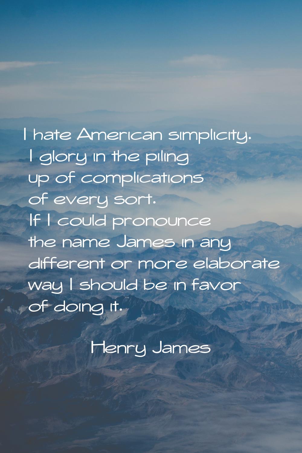 I hate American simplicity. I glory in the piling up of complications of every sort. If I could pro