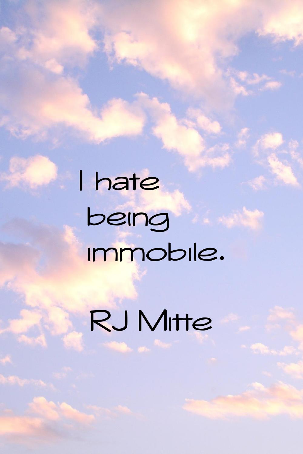 I hate being immobile.