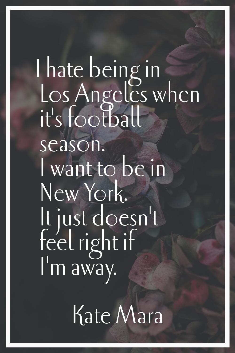 I hate being in Los Angeles when it's football season. I want to be in New York. It just doesn't fe