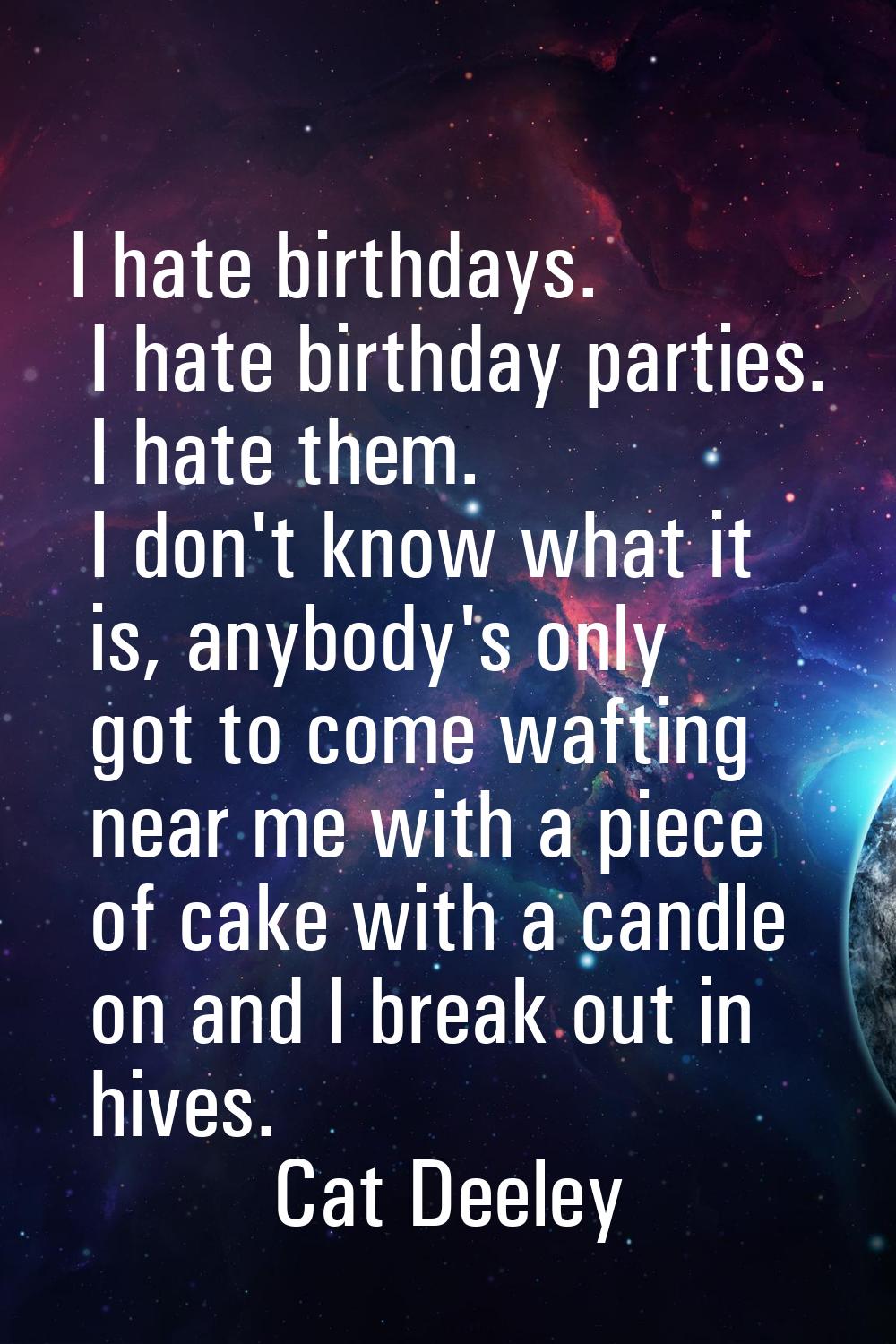 I hate birthdays. I hate birthday parties. I hate them. I don't know what it is, anybody's only got