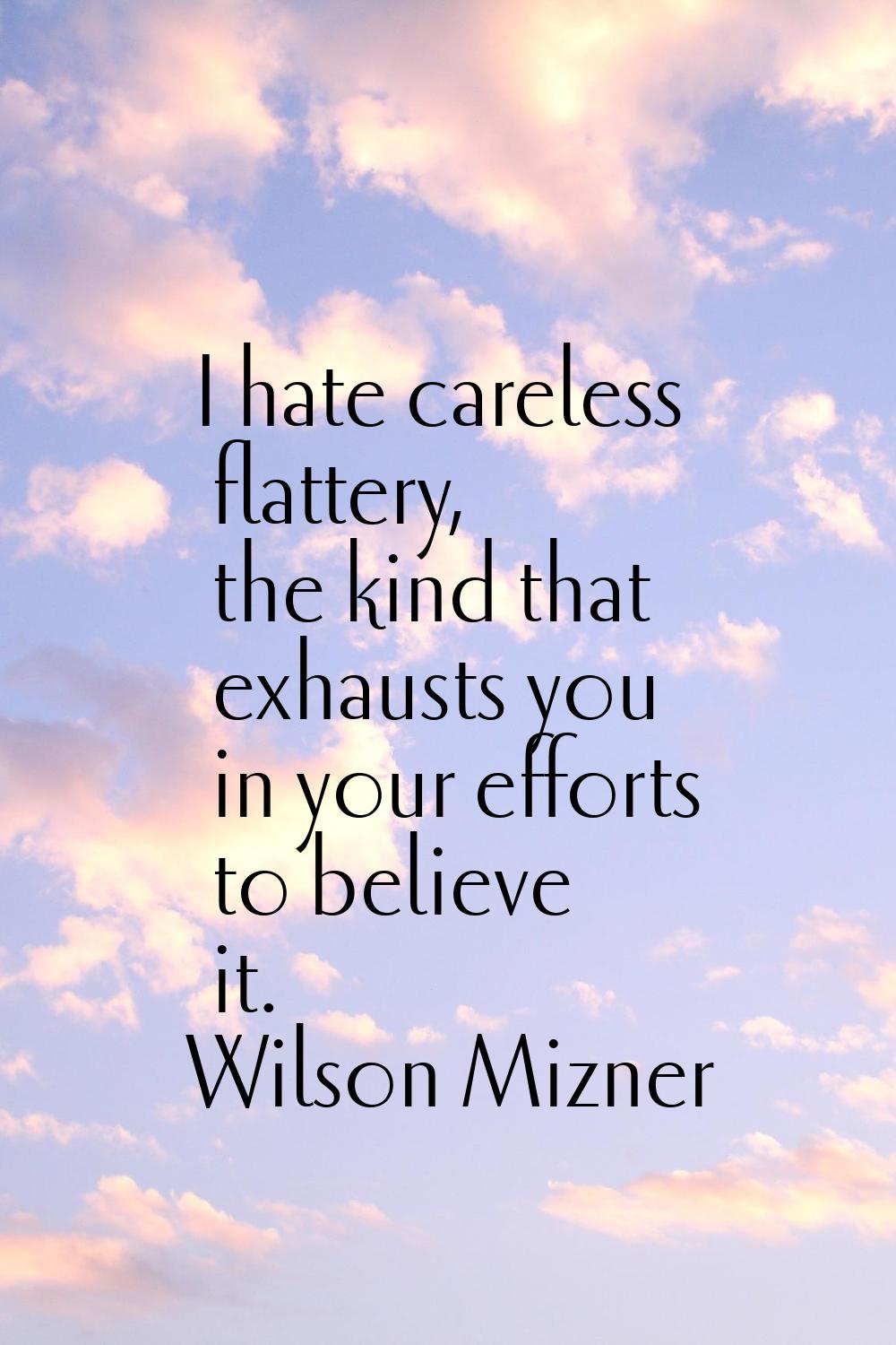 I hate careless flattery, the kind that exhausts you in your efforts to believe it.
