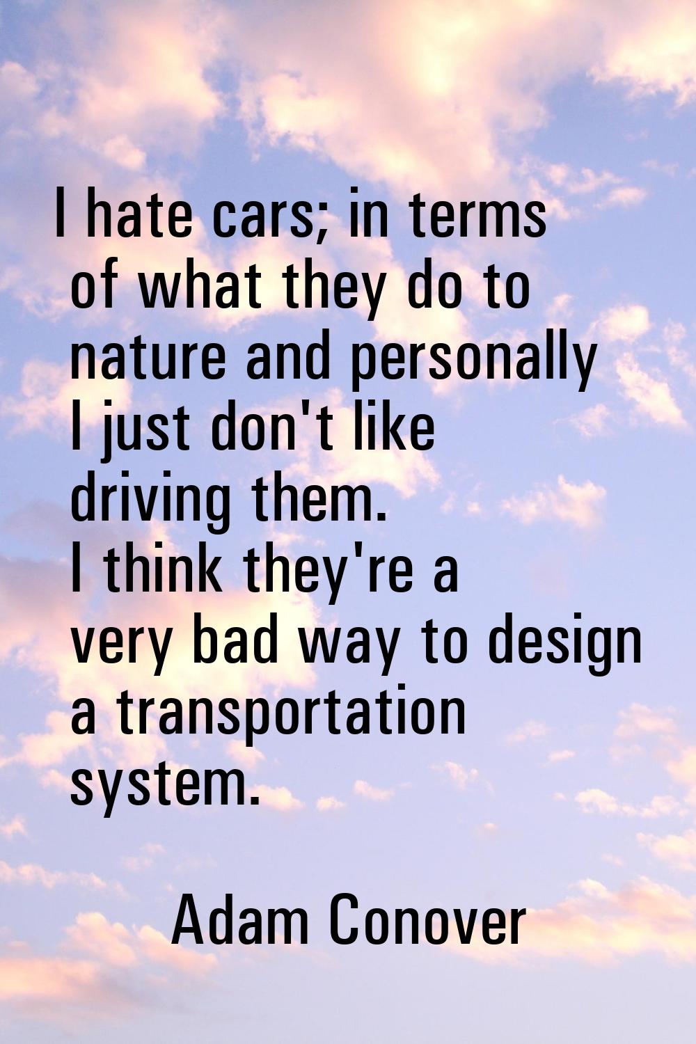 I hate cars; in terms of what they do to nature and personally I just don't like driving them. I th