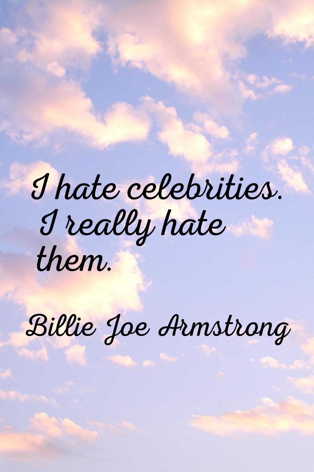 I hate celebrities. I really hate them.