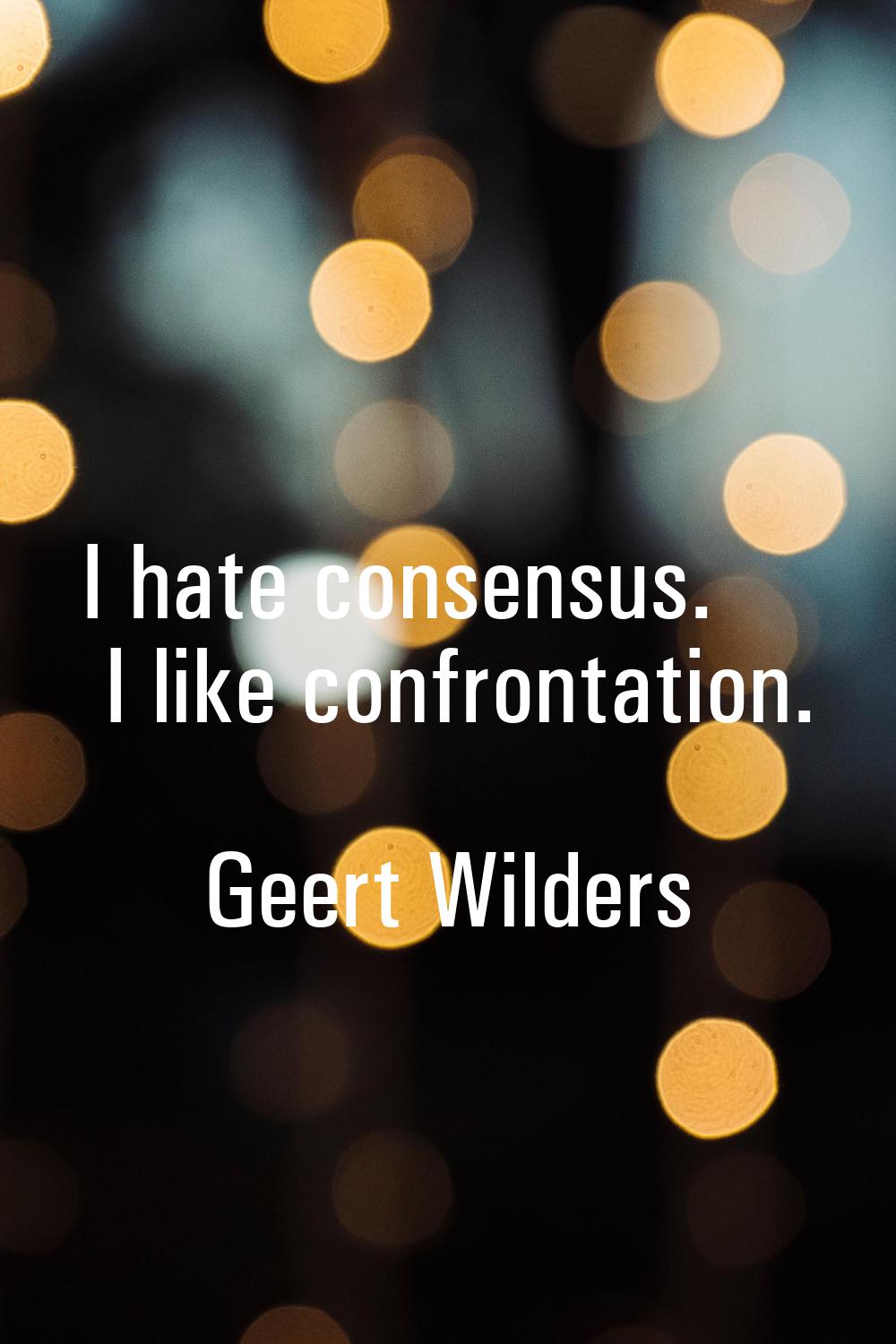I hate consensus. I like confrontation.