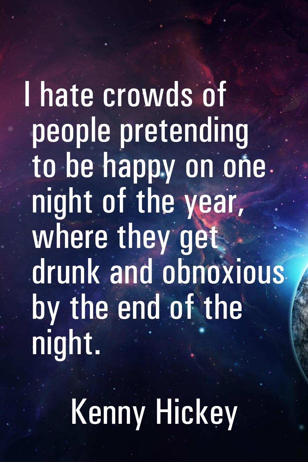 I hate crowds of people pretending to be happy on one night of the year, where they get drunk and o