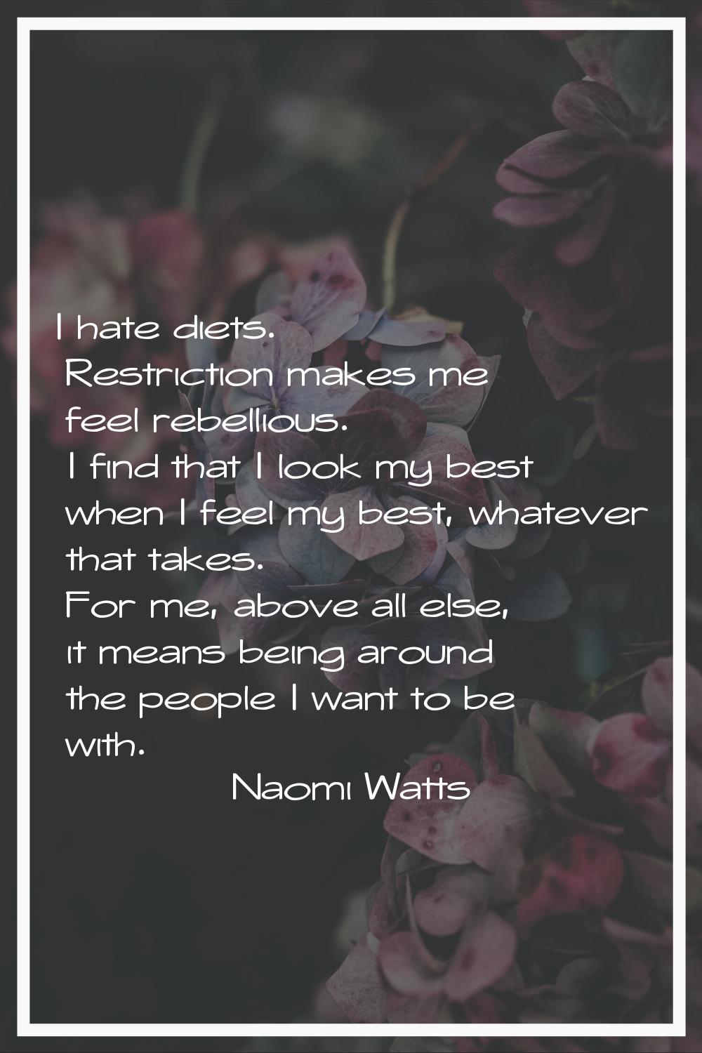 I hate diets. Restriction makes me feel rebellious. I find that I look my best when I feel my best,