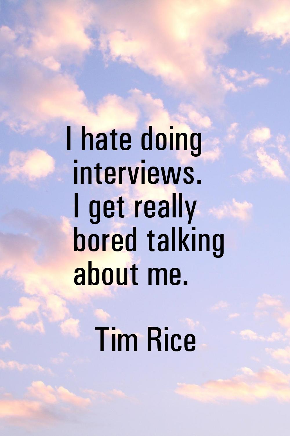 I hate doing interviews. I get really bored talking about me.