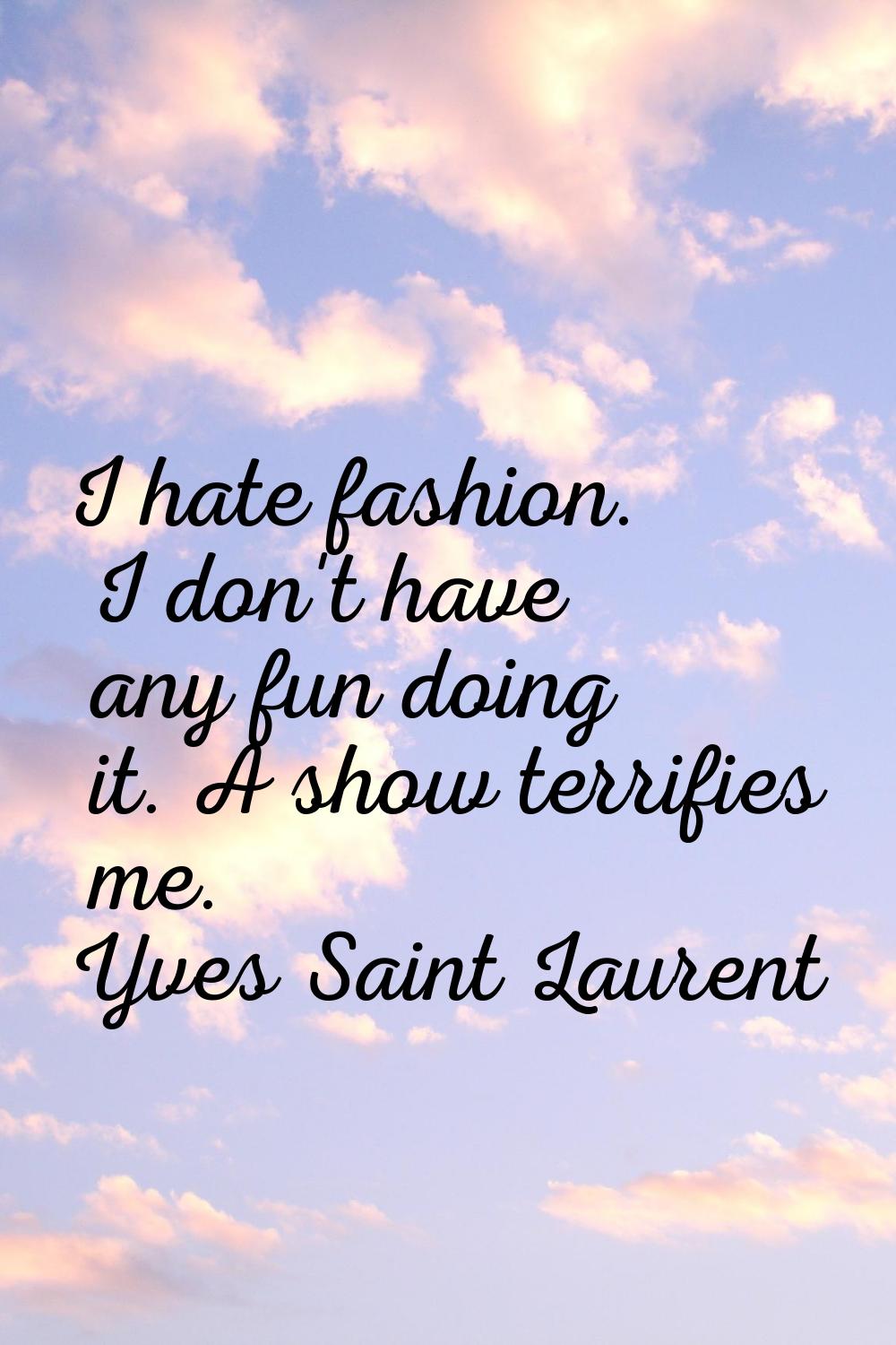 I hate fashion. I don't have any fun doing it. A show terrifies me.